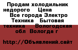 Продам холодильник недорого. › Цена ­ 15 000 - Все города Электро-Техника » Бытовая техника   . Вологодская обл.,Вологда г.